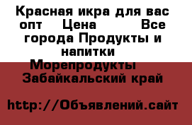 Красная икра для вас.опт. › Цена ­ 900 - Все города Продукты и напитки » Морепродукты   . Забайкальский край